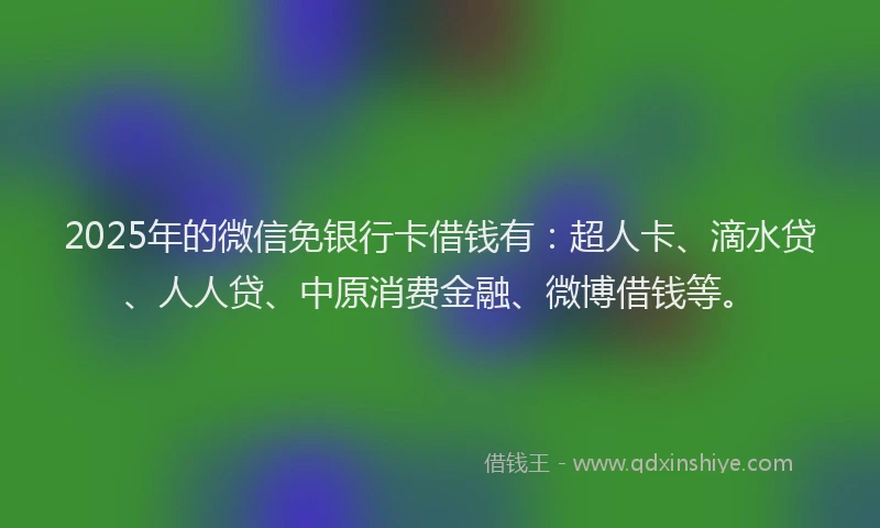 2025年的微信免银行卡借钱有：超人卡、滴水贷、人人贷、中原消费金融、微博借钱等。