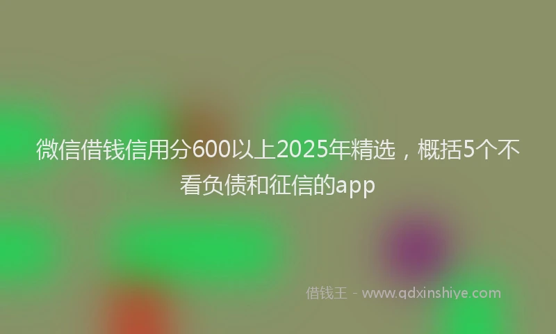 微信借钱信用分600以上2025年精选，概括5个不看负债和征信的app