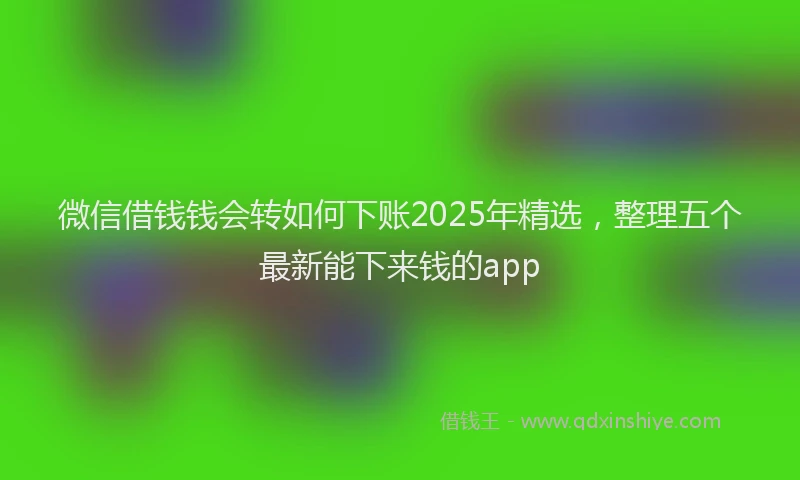 微信借钱钱会转如何下账2025年精选，整理五个最新能下来钱的app