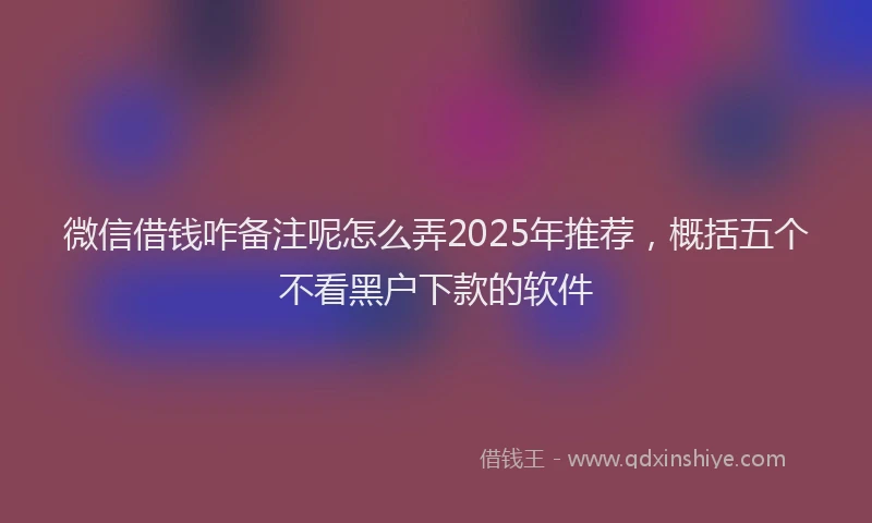 微信借钱咋备注呢怎么弄2025年推荐，概括五个不看黑户下款的软件