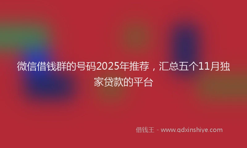 微信借钱群的号码2025年推荐，汇总五个11月独家贷款的平台