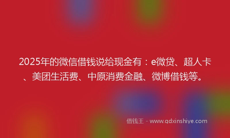2025年的微信借钱说给现金有：e微贷、超人卡、美团生活费、中原消费金融、微博借钱等。