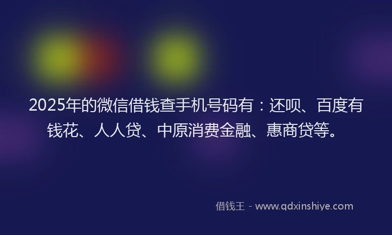 2025年的微信借钱查手机号码有：还呗、百度有钱花、人人贷、中原消费金融、惠商贷等。