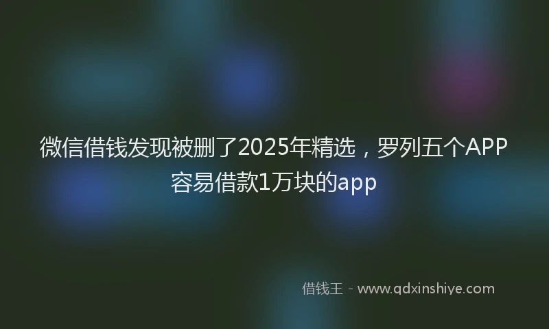 微信借钱发现被删了2025年精选，罗列五个APP容易借款1万块的app