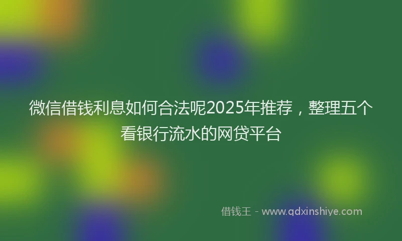 微信借钱利息如何合法呢2025年推荐，整理五个看银行流水的网贷平台