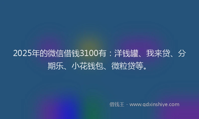 2025年的微信借钱3100有：洋钱罐、我来贷、分期乐、小花钱包、微粒贷等。