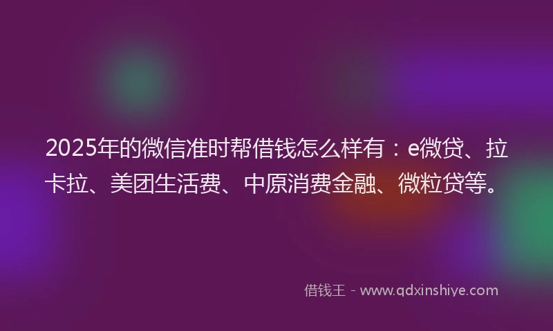 2025年的微信准时帮借钱怎么样有：e微贷、拉卡拉、美团生活费、中原消费金融、微粒贷等。