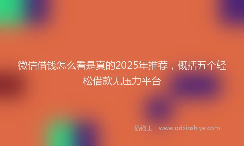 微信借钱怎么看是真的2025年推荐，概括五个轻松借款无压力平台