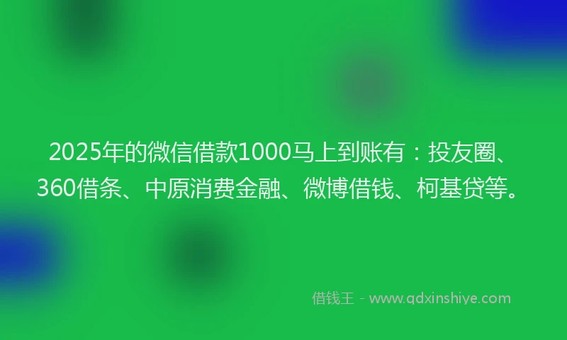 2025年的微信借款1000马上到账有：投友圈、360借条、中原消费金融、微博借钱、柯基贷等。