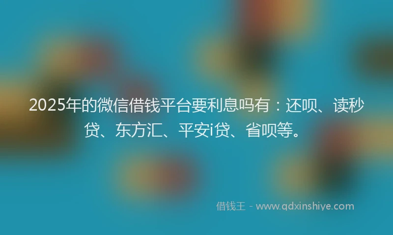 2025年的微信借钱平台要利息吗有：还呗、读秒贷、东方汇、平安i贷、省呗等。
