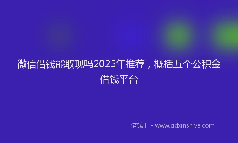 微信借钱能取现吗2025年推荐，概括五个公积金借钱平台