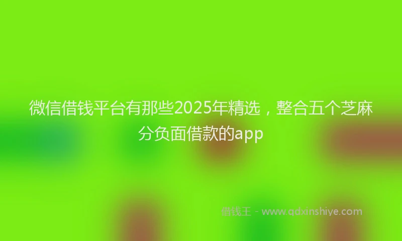 微信借钱平台有那些2025年精选，整合五个芝麻分负面借款的app