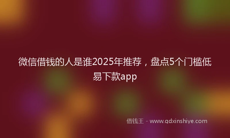 微信借钱的人是谁2025年推荐，盘点5个门槛低易下款app