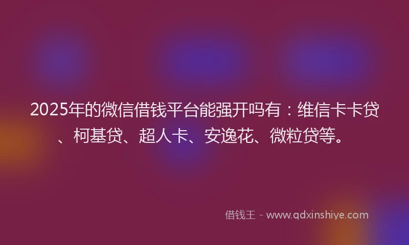 2025年的微信借钱平台能强开吗有：维信卡卡贷、柯基贷、超人卡、安逸花、微粒贷等。