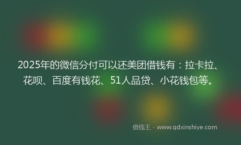2025年的微信分付可以还美团借钱有：拉卡拉、花呗、百度有钱花、51人品贷、小花钱包等。
