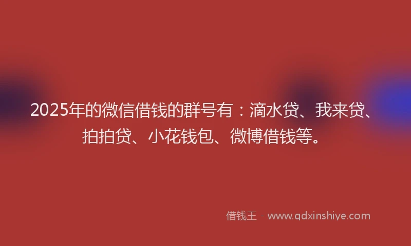 2025年的微信借钱的群号有：滴水贷、我来贷、拍拍贷、小花钱包、微博借钱等。