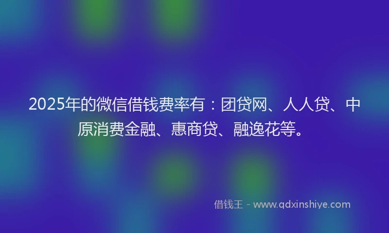 2025年的微信借钱费率有：团贷网、人人贷、中原消费金融、惠商贷、融逸花等。