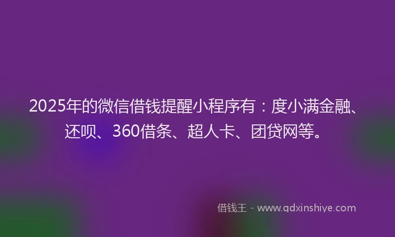 2025年的微信借钱提醒小程序有：度小满金融、还呗、360借条、超人卡、团贷网等。
