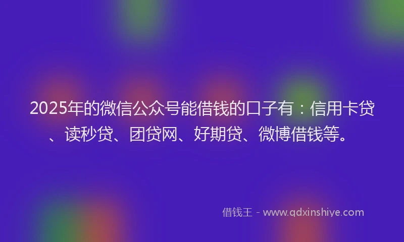 2025年的微信公众号能借钱的口子有：信用卡贷、读秒贷、团贷网、好期贷、微博借钱等。