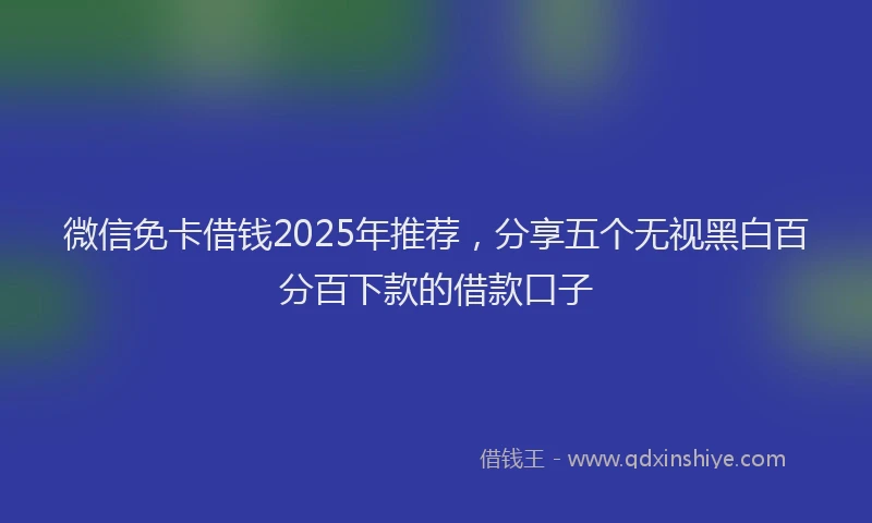 微信免卡借钱2025年推荐，分享五个无视黑白百分百下款的借款口子