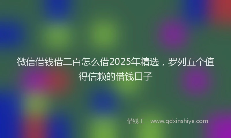 微信借钱借二百怎么借2025年精选，罗列五个值得信赖的借钱口子