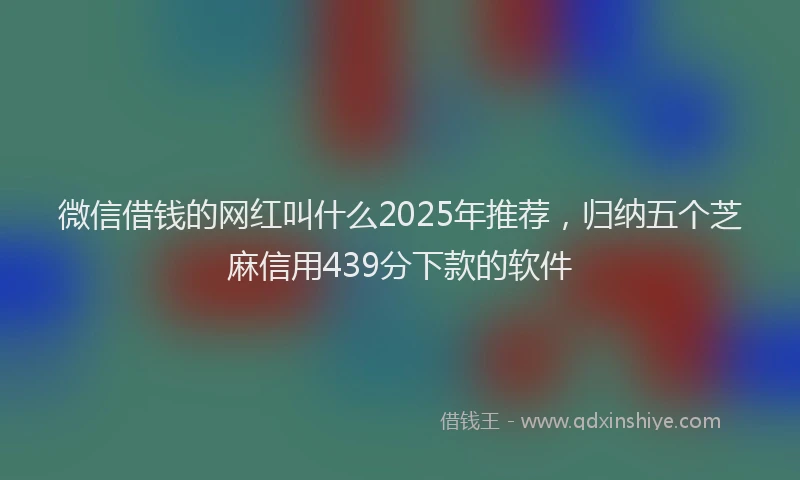 微信借钱的网红叫什么2025年推荐，归纳五个芝麻信用439分下款的软件
