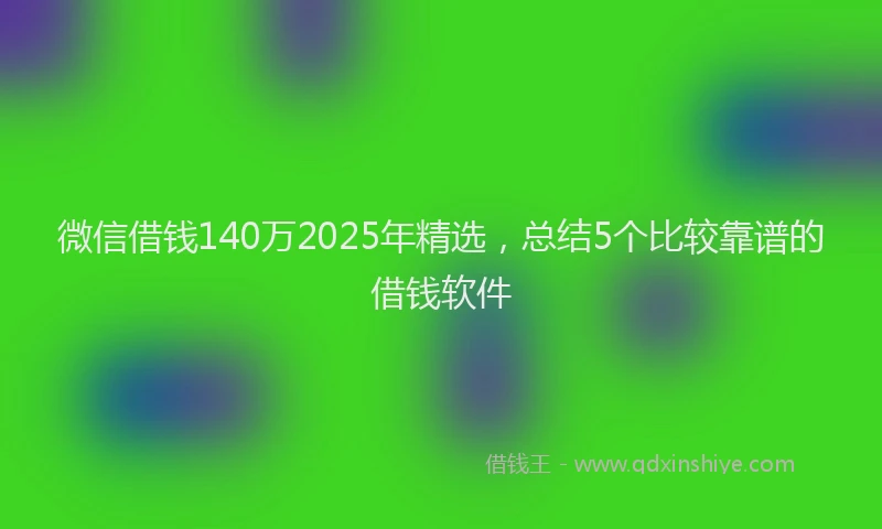 微信借钱140万2025年精选，总结5个比较靠谱的借钱软件