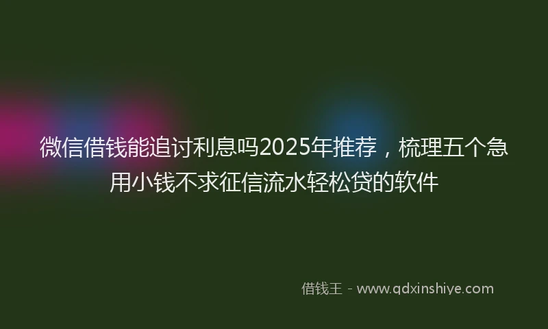 微信借钱能追讨利息吗2025年推荐，梳理五个急用小钱不求征信流水轻松贷的软件