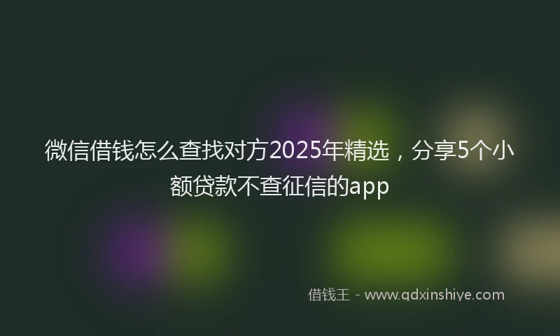 微信借钱怎么查找对方2025年精选，分享5个小额贷款不查征信的app