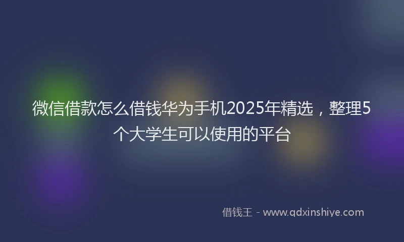 微信借款怎么借钱华为手机2025年精选，整理5个大学生可以使用的平台