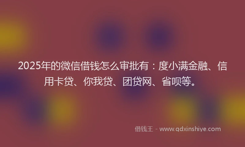 2025年的微信借钱怎么审批有：度小满金融、信用卡贷、你我贷、团贷网、省呗等。