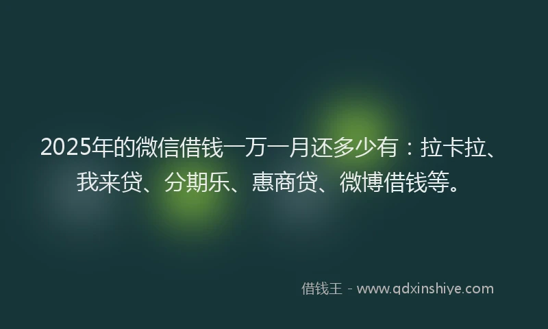 2025年的微信借钱一万一月还多少有：拉卡拉、我来贷、分期乐、惠商贷、微博借钱等。