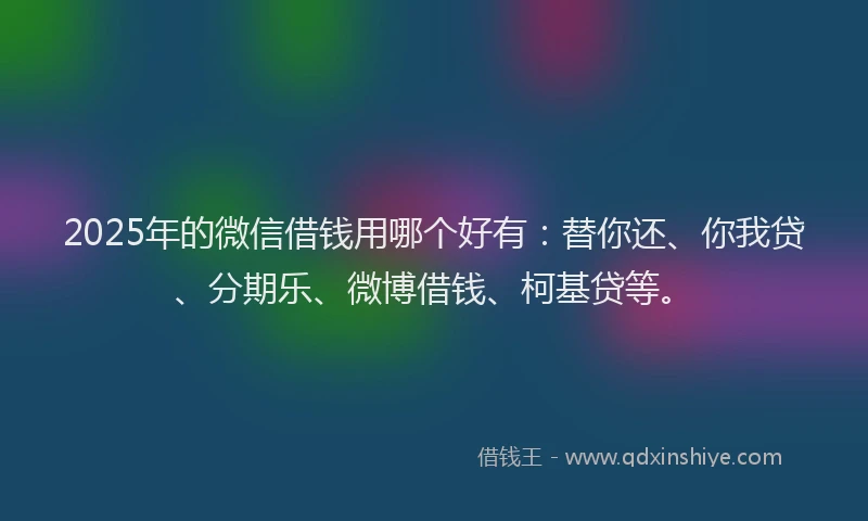 2025年的微信借钱用哪个好有：替你还、你我贷、分期乐、微博借钱、柯基贷等。