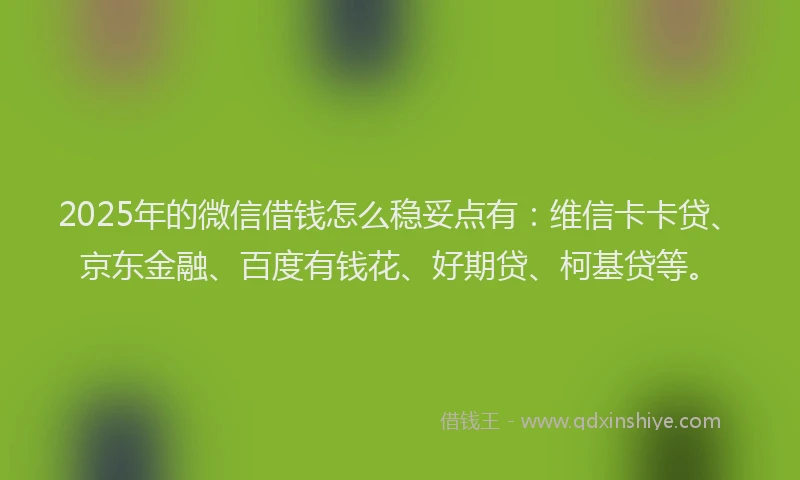 2025年的微信借钱怎么稳妥点有：维信卡卡贷、京东金融、百度有钱花、好期贷、柯基贷等。