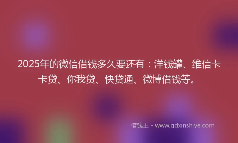 2025年的微信借钱多久要还有：洋钱罐、维信卡卡贷、你我贷、快贷通、微博借钱等。