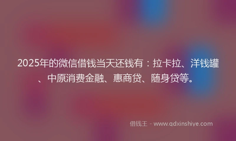 2025年的微信借钱当天还钱有：拉卡拉、洋钱罐、中原消费金融、惠商贷、随身贷等。