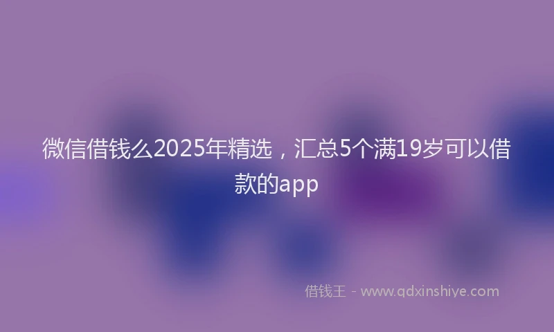 微信借钱么2025年精选，汇总5个满19岁可以借款的app