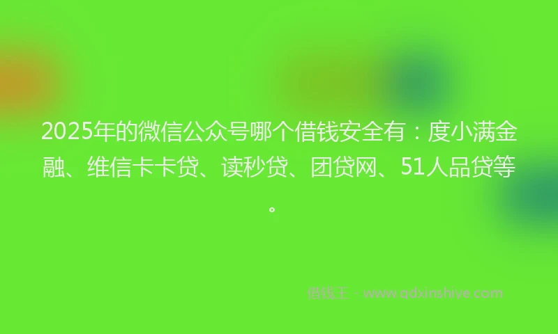 2025年的微信公众号哪个借钱安全有：度小满金融、维信卡卡贷、读秒贷、团贷网、51人品贷等。