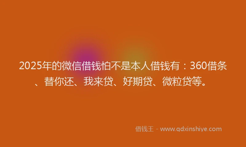 2025年的微信借钱怕不是本人借钱有：360借条、替你还、我来贷、好期贷、微粒贷等。