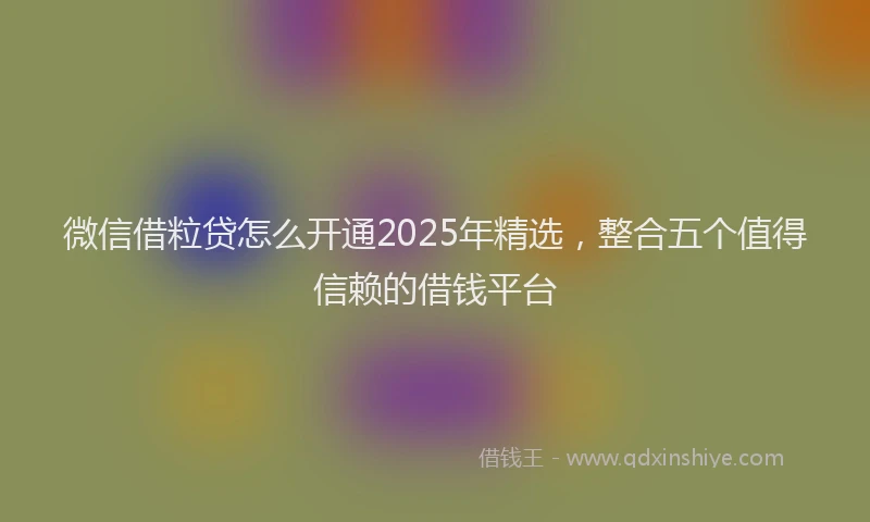 微信借粒贷怎么开通2025年精选，整合五个值得信赖的借钱平台