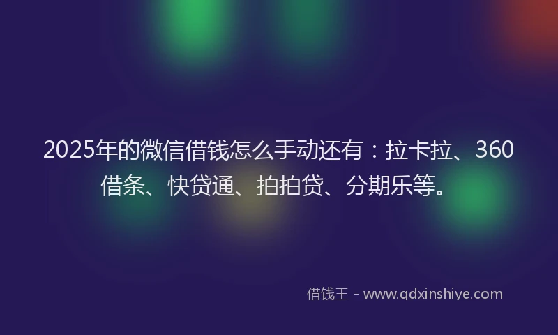 2025年的微信借钱怎么手动还有：拉卡拉、360借条、快贷通、拍拍贷、分期乐等。