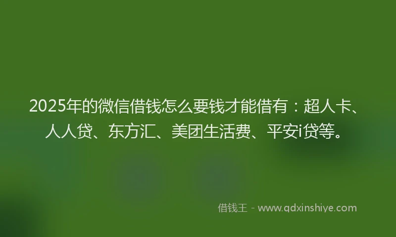 2025年的微信借钱怎么要钱才能借有：超人卡、人人贷、东方汇、美团生活费、平安i贷等。