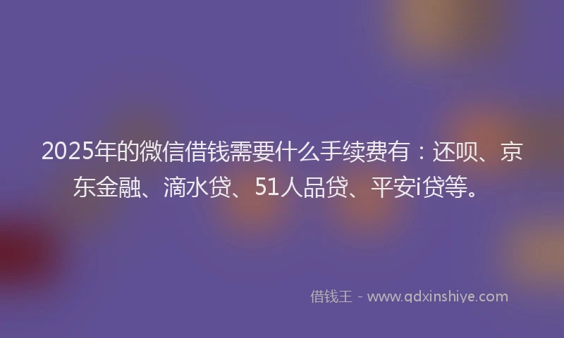 2025年的微信借钱需要什么手续费有：还呗、京东金融、滴水贷、51人品贷、平安i贷等。