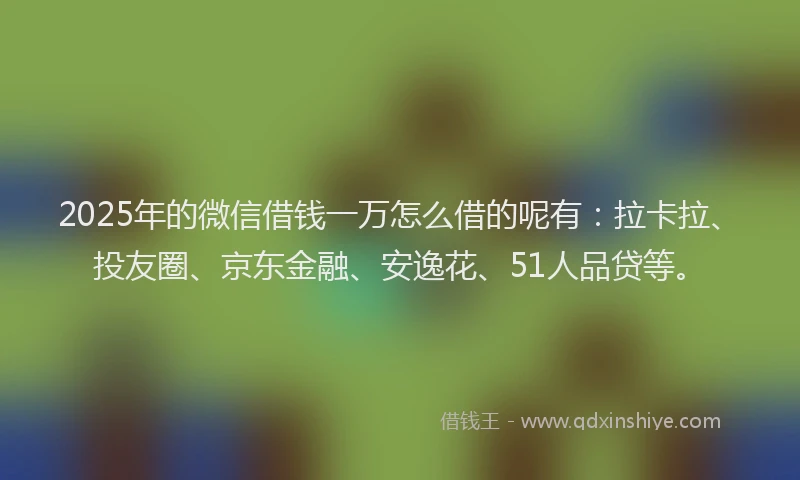2025年的微信借钱一万怎么借的呢有：拉卡拉、投友圈、京东金融、安逸花、51人品贷等。