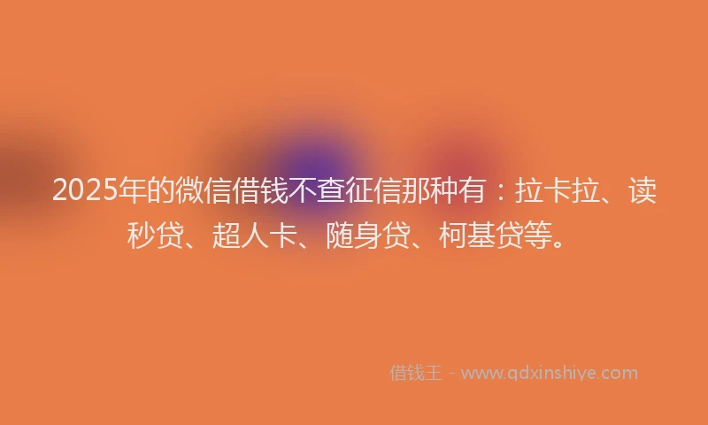 2025年的微信借钱不查征信那种有：拉卡拉、读秒贷、超人卡、随身贷、柯基贷等。