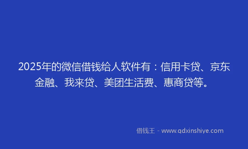 2025年的微信借钱给人软件有：信用卡贷、京东金融、我来贷、美团生活费、惠商贷等。