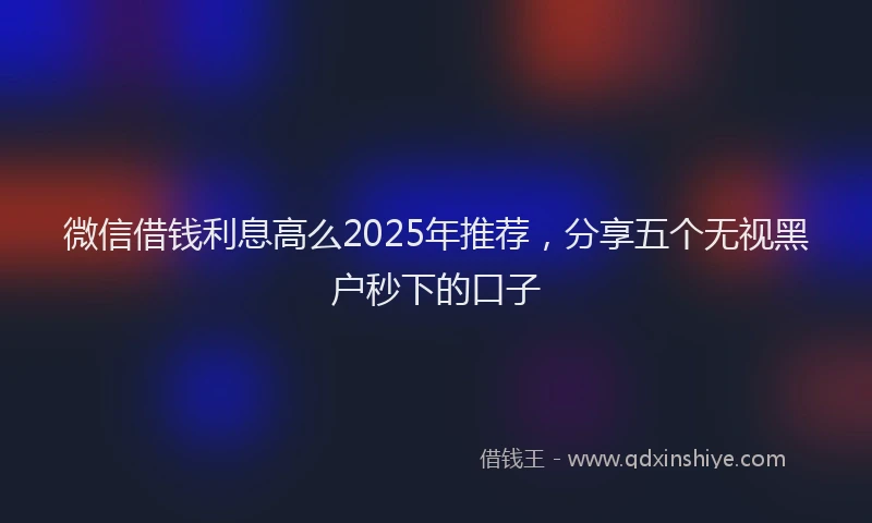 微信借钱利息高么2025年推荐，分享五个无视黑户秒下的口子