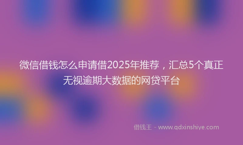 微信借钱怎么申请借2025年推荐，汇总5个真正无视逾期大数据的网贷平台