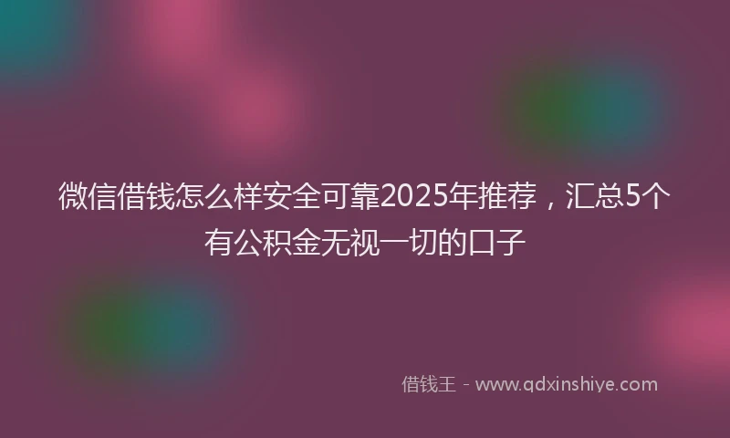 微信借钱怎么样安全可靠2025年推荐，汇总5个有公积金无视一切的口子