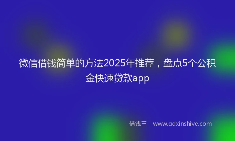 微信借钱简单的方法2025年推荐，盘点5个公积金快速贷款app